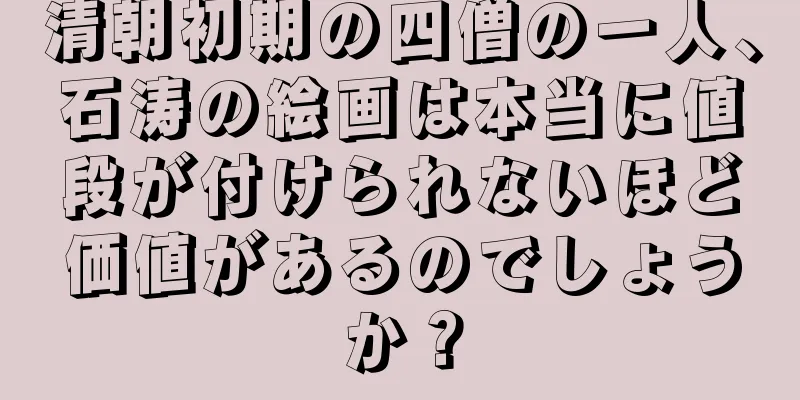 清朝初期の四僧の一人、石涛の絵画は本当に値段が付けられないほど価値があるのでしょうか？