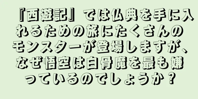 『西遊記』では仏典を手に入れるための旅にたくさんのモンスターが登場しますが、なぜ悟空は白骨魔を最も嫌っているのでしょうか？