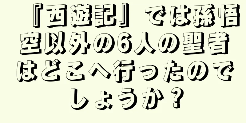 『西遊記』では孫悟空以外の6人の聖者はどこへ行ったのでしょうか？