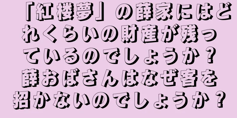 「紅楼夢」の薛家にはどれくらいの財産が残っているのでしょうか？薛おばさんはなぜ客を招かないのでしょうか？