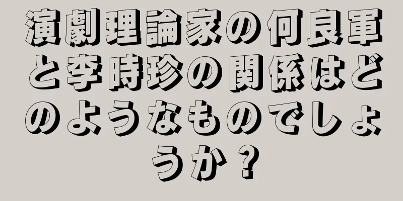 演劇理論家の何良軍と李時珍の関係はどのようなものでしょうか？