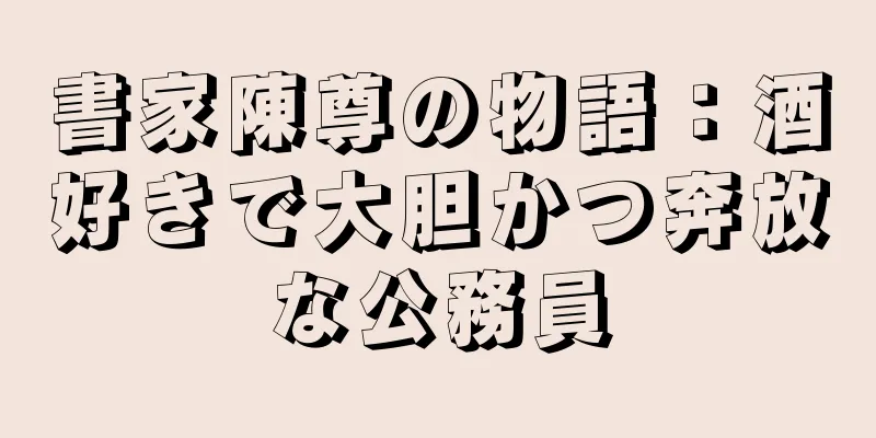 書家陳尊の物語：酒好きで大胆かつ奔放な公務員