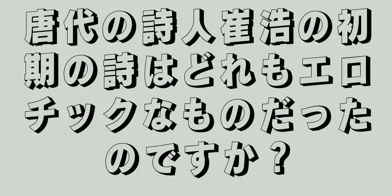 唐代の詩人崔浩の初期の詩はどれもエロチックなものだったのですか？