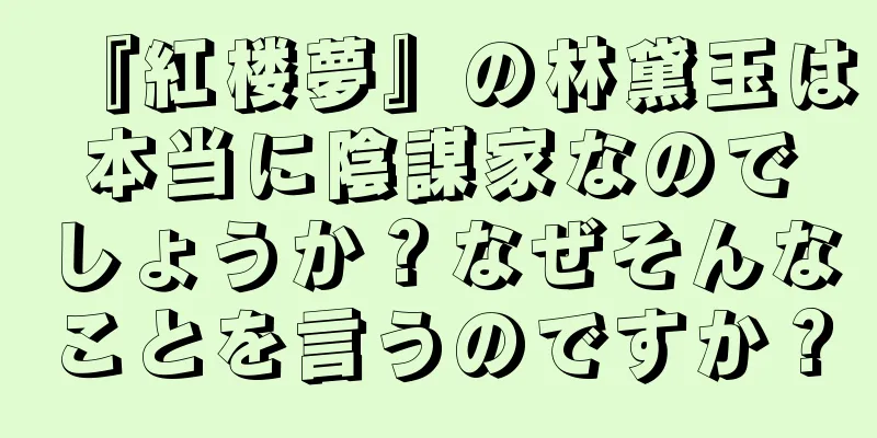 『紅楼夢』の林黛玉は本当に陰謀家なのでしょうか？なぜそんなことを言うのですか？