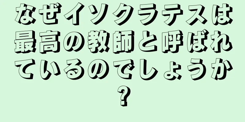 なぜイソクラテスは最高の教師と呼ばれているのでしょうか?