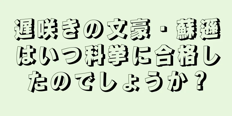 遅咲きの文豪・蘇遜はいつ科挙に合格したのでしょうか？