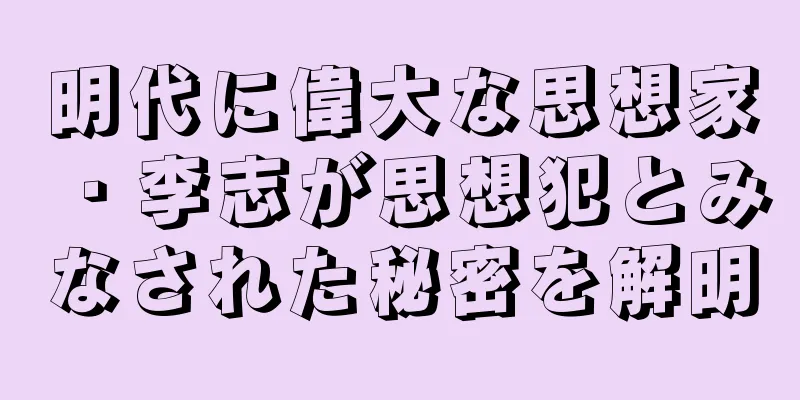 明代に偉大な思想家・李志が思想犯とみなされた秘密を解明