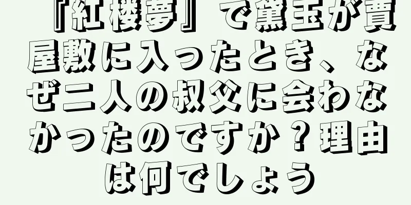 『紅楼夢』で黛玉が賈屋敷に入ったとき、なぜ二人の叔父に会わなかったのですか？理由は何でしょう