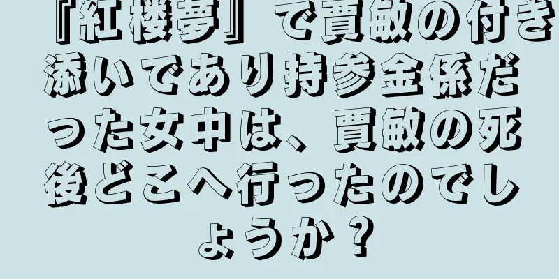 『紅楼夢』で賈敏の付き添いであり持参金係だった女中は、賈敏の死後どこへ行ったのでしょうか？