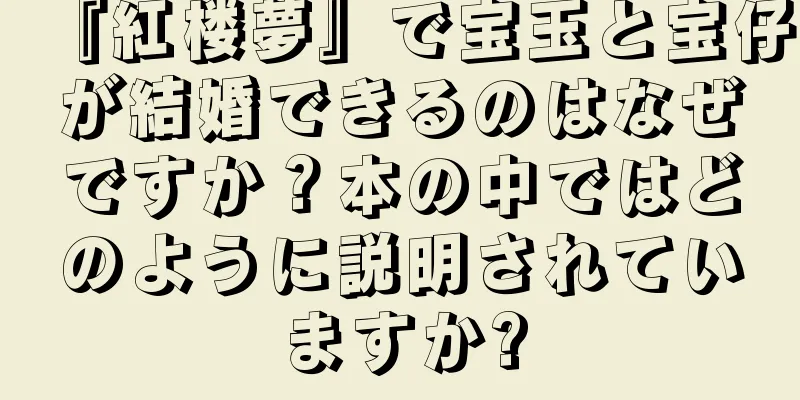 『紅楼夢』で宝玉と宝仔が結婚できるのはなぜですか？本の中ではどのように説明されていますか?