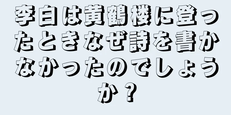 李白は黄鶴楼に登ったときなぜ詩を書かなかったのでしょうか？