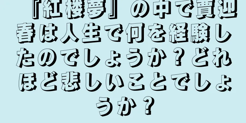 『紅楼夢』の中で賈迎春は人生で何を経験したのでしょうか？どれほど悲しいことでしょうか？