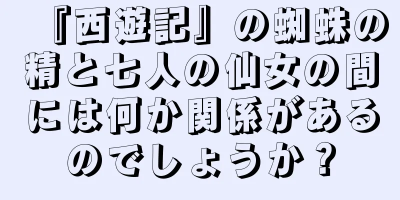 『西遊記』の蜘蛛の精と七人の仙女の間には何か関係があるのでしょうか？