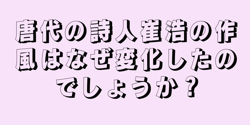 唐代の詩人崔浩の作風はなぜ変化したのでしょうか？