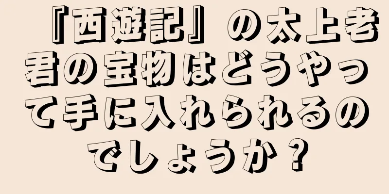 『西遊記』の太上老君の宝物はどうやって手に入れられるのでしょうか？