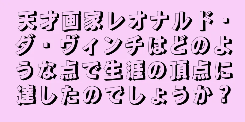 天才画家レオナルド・ダ・ヴィンチはどのような点で生涯の頂点に達したのでしょうか？