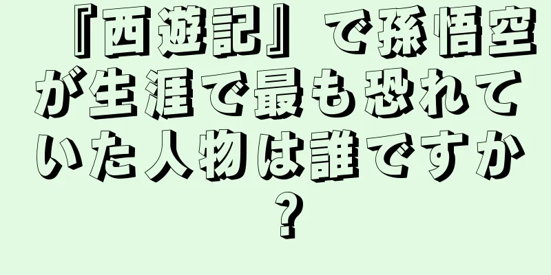 『西遊記』で孫悟空が生涯で最も恐れていた人物は誰ですか？