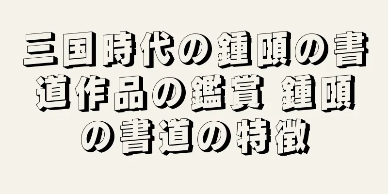 三国時代の鍾頤の書道作品の鑑賞 鍾頤の書道の特徴