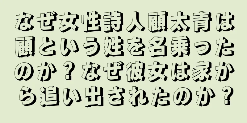 なぜ女性詩人顧太青は顧という姓を名乗ったのか？なぜ彼女は家から追い出されたのか？