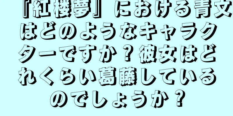 『紅楼夢』における青文はどのようなキャラクターですか？彼女はどれくらい葛藤しているのでしょうか？