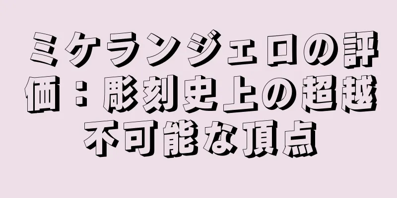 ミケランジェロの評価：彫刻史上の超越不可能な頂点