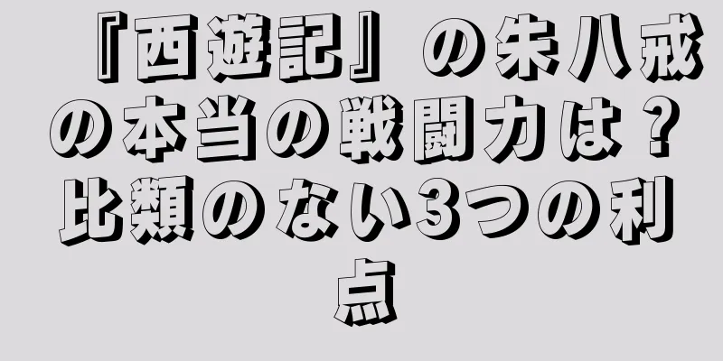 『西遊記』の朱八戒の本当の戦闘力は？比類のない3つの利点