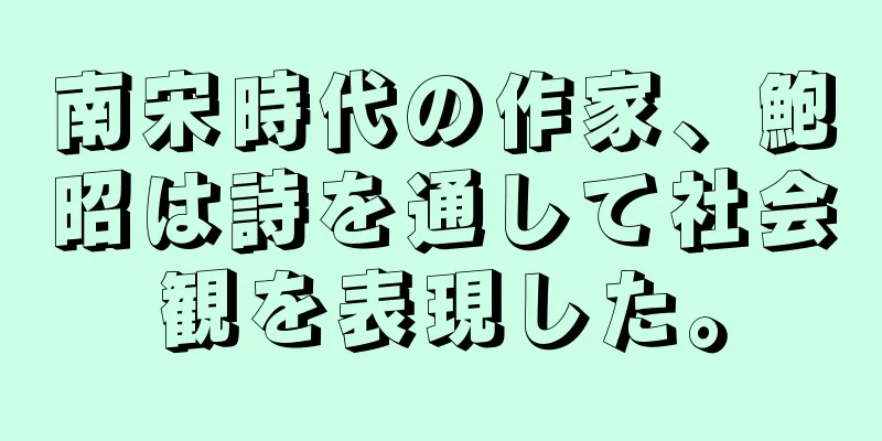 南宋時代の作家、鮑昭は詩を通して社会観を表現した。