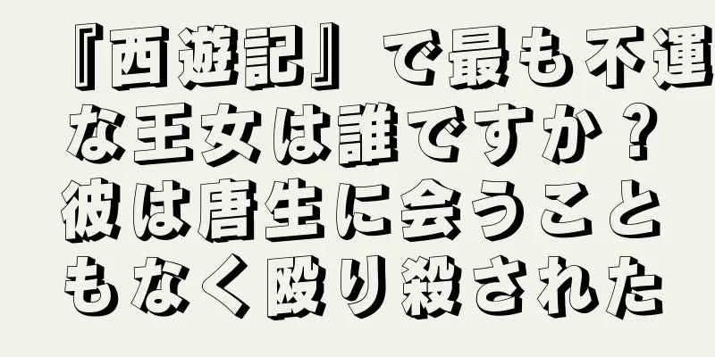 『西遊記』で最も不運な王女は誰ですか？彼は唐生に会うこともなく殴り殺された
