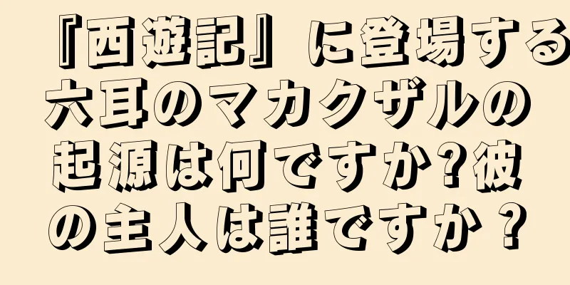 『西遊記』に登場する六耳のマカクザルの起源は何ですか?彼の主人は誰ですか？