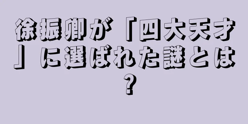 徐振卿が「四大天才」に選ばれた謎とは？