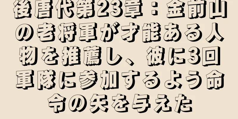 後唐代第23章：金前山の老将軍が才能ある人物を推薦し、彼に3回軍隊に参加するよう命令の矢を与えた