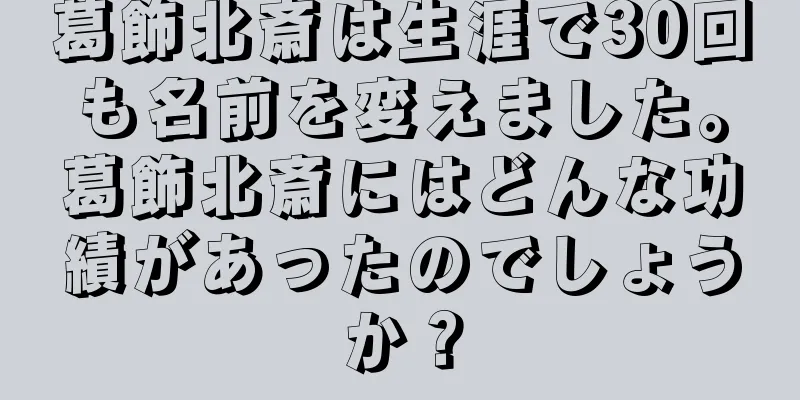 葛飾北斎は生涯で30回も名前を変えました。葛飾北斎にはどんな功績があったのでしょうか？