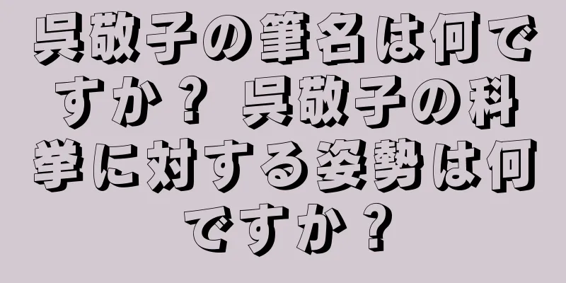 呉敬子の筆名は何ですか？ 呉敬子の科挙に対する姿勢は何ですか？