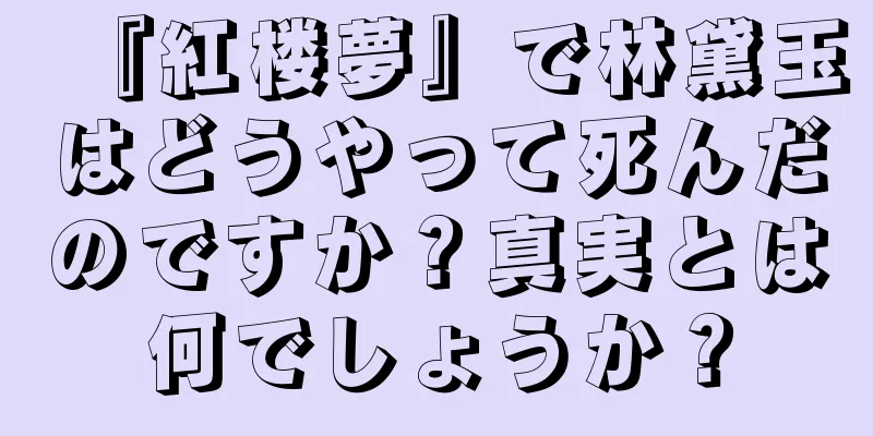 『紅楼夢』で林黛玉はどうやって死んだのですか？真実とは何でしょうか？