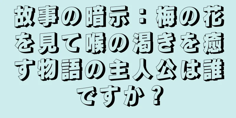 故事の暗示：梅の花を見て喉の渇きを癒す物語の主人公は誰ですか？