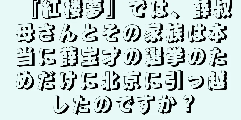 『紅楼夢』では、薛叔母さんとその家族は本当に薛宝才の選挙のためだけに北京に引っ越したのですか？