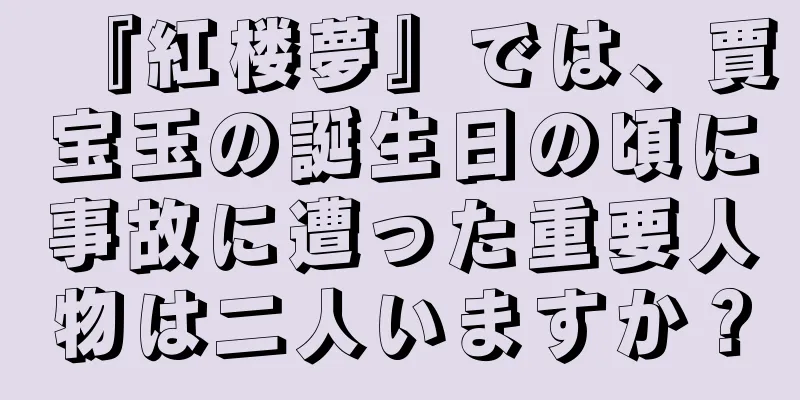 『紅楼夢』では、賈宝玉の誕生日の頃に事故に遭った重要人物は二人いますか？