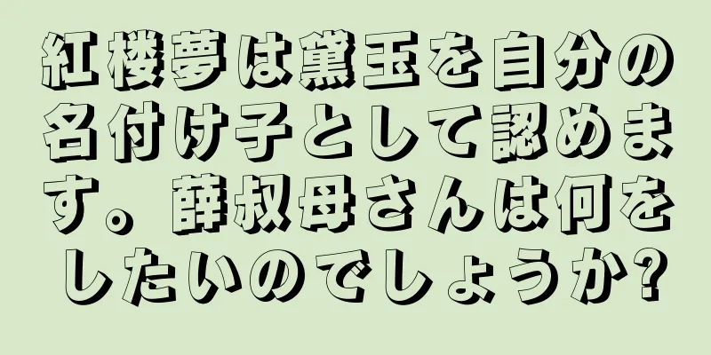 紅楼夢は黛玉を自分の名付け子として認めます。薛叔母さんは何をしたいのでしょうか?