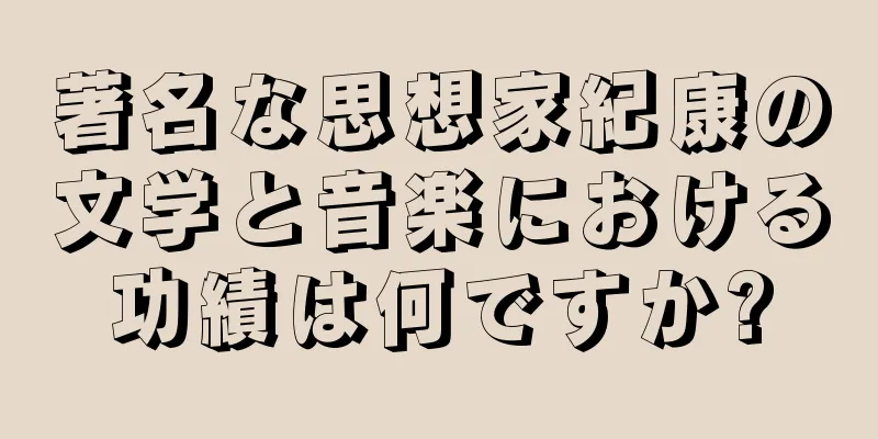 著名な思想家紀康の文学と音楽における功績は何ですか?