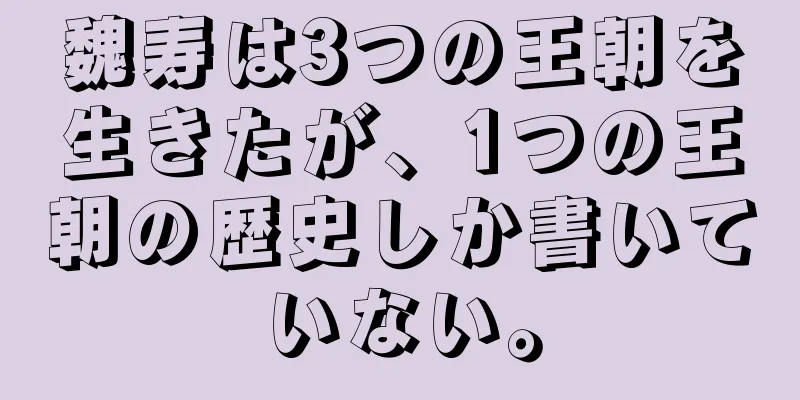 魏寿は3つの王朝を生きたが、1つの王朝の歴史しか書いていない。