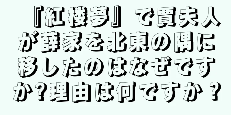 『紅楼夢』で賈夫人が薛家を北東の隅に移したのはなぜですか?理由は何ですか？