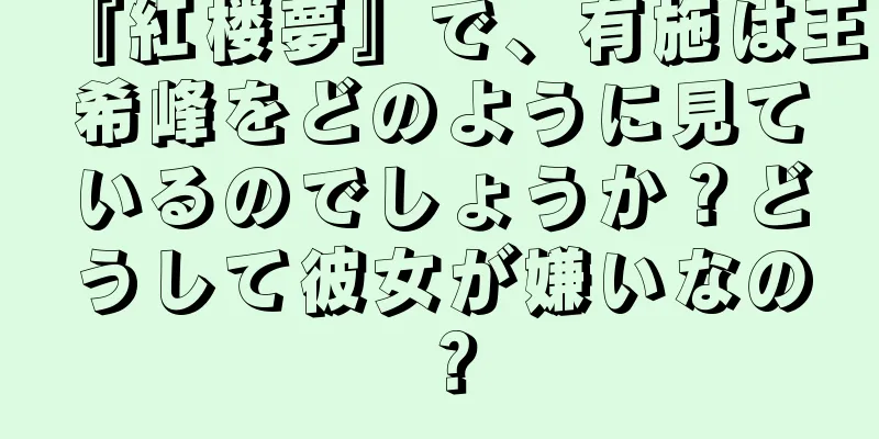 『紅楼夢』で、有施は王希峰をどのように見ているのでしょうか？どうして彼女が嫌いなの？