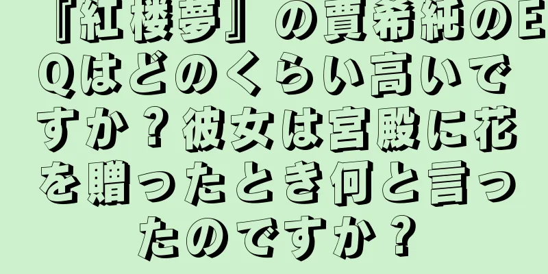 『紅楼夢』の賈希純のEQはどのくらい高いですか？彼女は宮殿に花を贈ったとき何と言ったのですか？