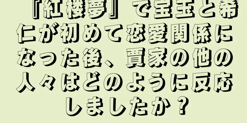 『紅楼夢』で宝玉と希仁が初めて恋愛関係になった後、賈家の他の人々はどのように反応しましたか？