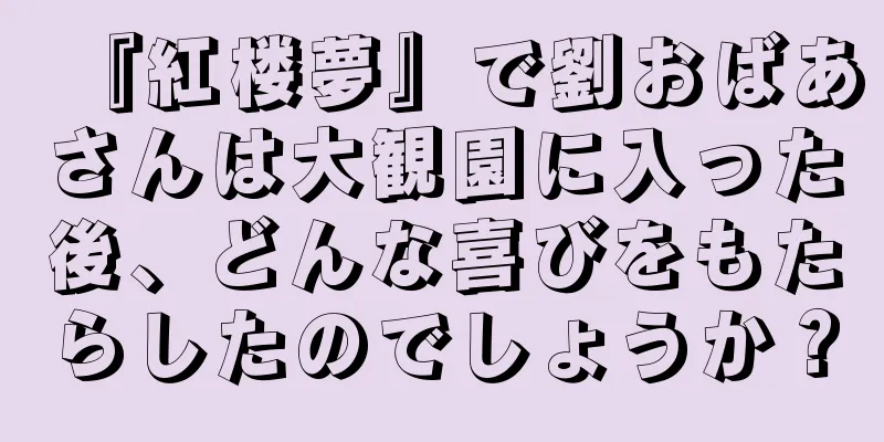 『紅楼夢』で劉おばあさんは大観園に入った後、どんな喜びをもたらしたのでしょうか？