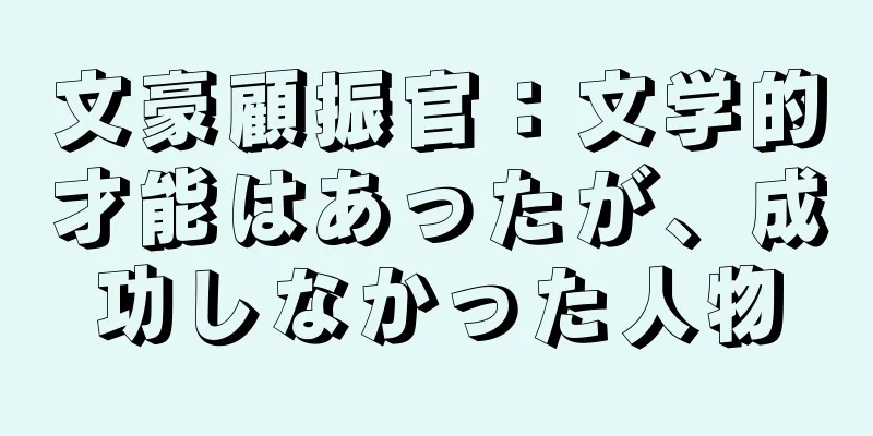 文豪顧振官：文学的才能はあったが、成功しなかった人物