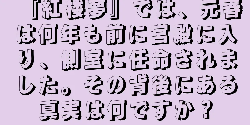 『紅楼夢』では、元春は何年も前に宮殿に入り、側室に任命されました。その背後にある真実は何ですか？
