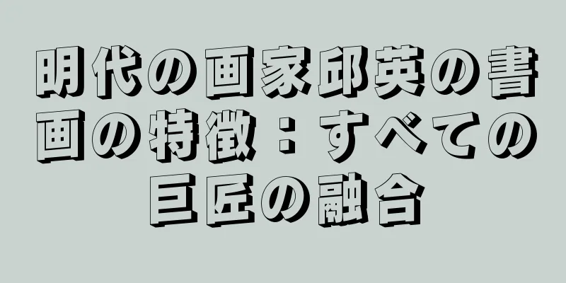 明代の画家邱英の書画の特徴：すべての巨匠の融合