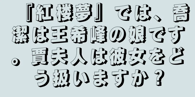 『紅楼夢』では、喬潔は王希峰の娘です。賈夫人は彼女をどう扱いますか？