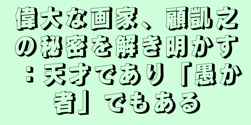 偉大な画家、顧凱之の秘密を解き明かす：天才であり「愚か者」でもある